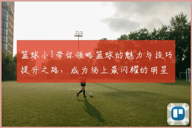 篮球小1带你领略篮球的魅力与技巧提升之路，成为场上最闪耀的明星