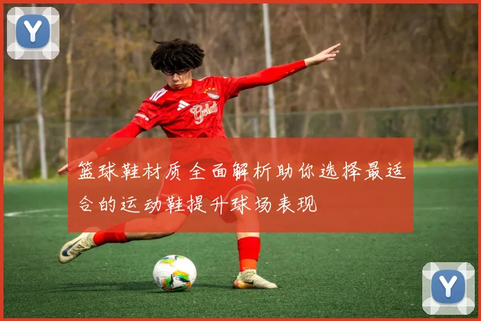 篮球鞋材质全面解析助你选择最适合的运动鞋提升球场表现