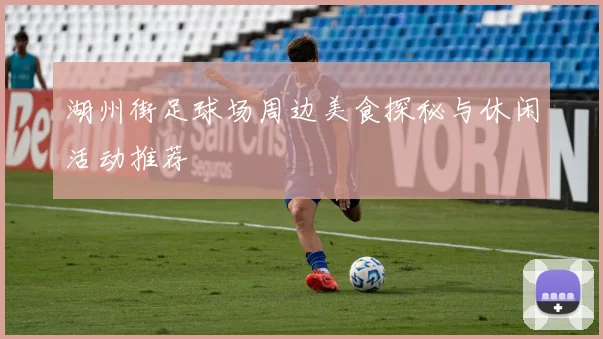 湖州街足球场周边美食探秘与休闲活动推荐