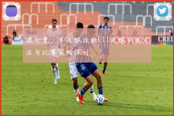 提升青少年足球技能U11足球训练方法与比赛策略探讨