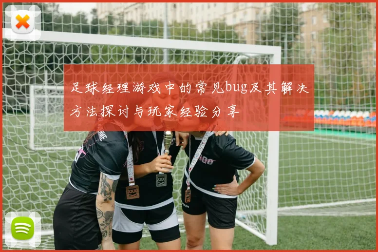 足球经理游戏中的常见bug及其解决方法探讨与玩家经验分享