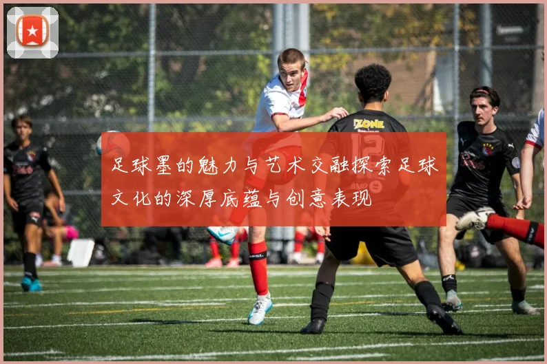 足球墨的魅力与艺术交融探索足球文化的深厚底蕴与创意表现