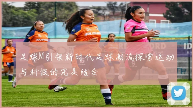 足球M引领新时代足球潮流探索运动与科技的完美结合